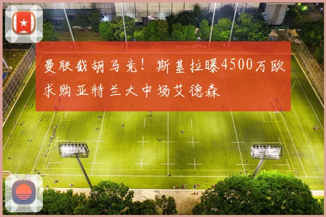 曼联截胡马竞!斯基拉曝4500万欧求购亚特兰大中场艾德森