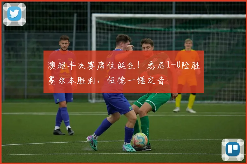 澳超半决赛席位诞生！悉尼1-0险胜墨尔本胜利，伍德一锤定音