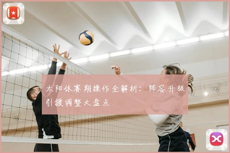 太阳休赛期操作全解析:阵容升级引援调整大盘点