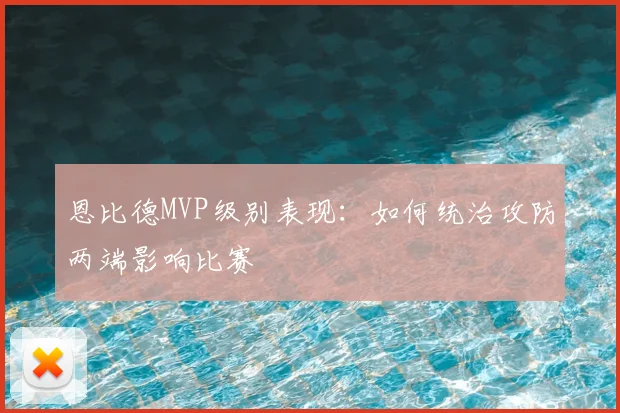 恩比德MVP级别表现:如何统治攻防两端影响比赛