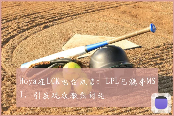 Hoya在LCK电台放言：LPL已稳夺MSI，引发观众激烈讨论
