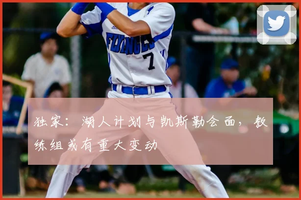 独家:湖人计划与凯斯勒会面,教练组或有重大变动