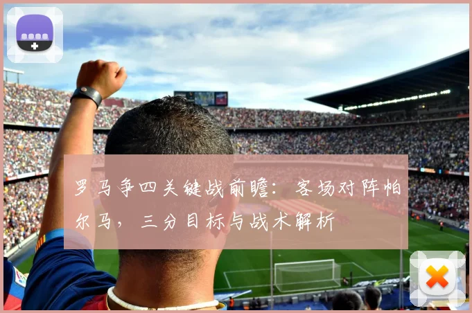 罗马争四关键战前瞻：客场对阵帕尔马，三分目标与战术解析