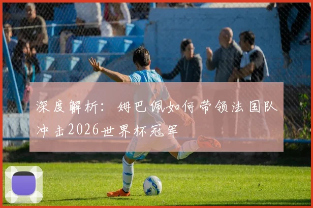 深度解析：姆巴佩如何带领法国队冲击2026世界杯冠军