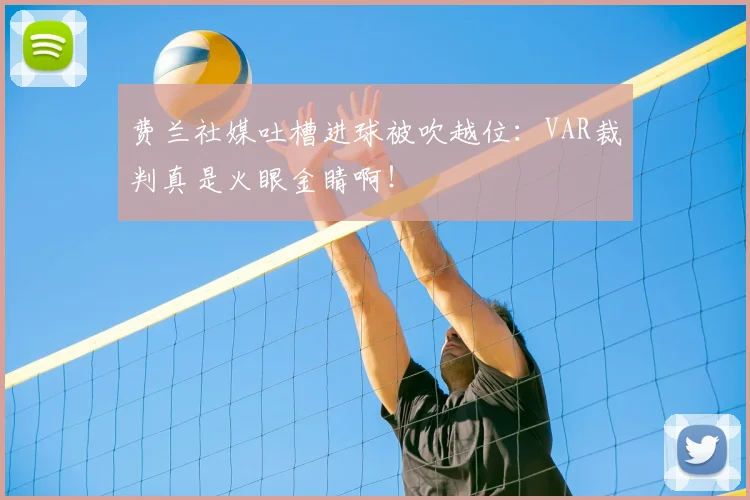 费兰社媒吐槽进球被吹越位：VAR裁判真是火眼金睛啊！