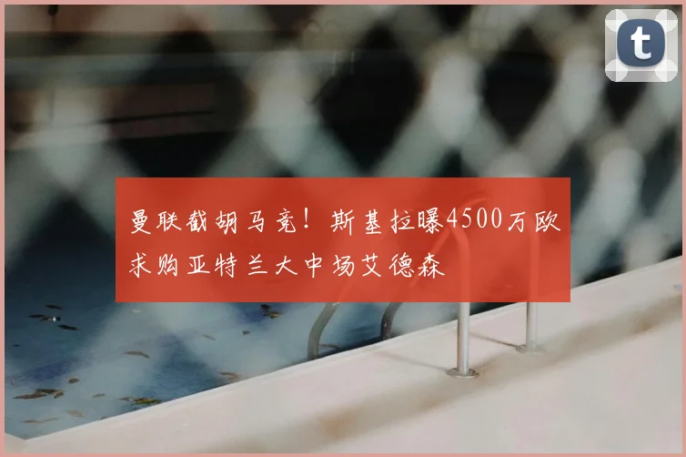 曼联截胡马竞！斯基拉曝4500万欧求购亚特兰大中场艾德森