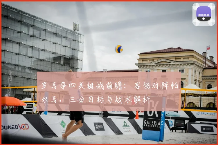 罗马争四关键战前瞻:客场对阵帕尔马,三分目标与战术解析
