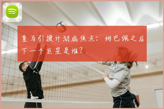 皇马引援计划成焦点：姆巴佩之后下一个巨星是谁？