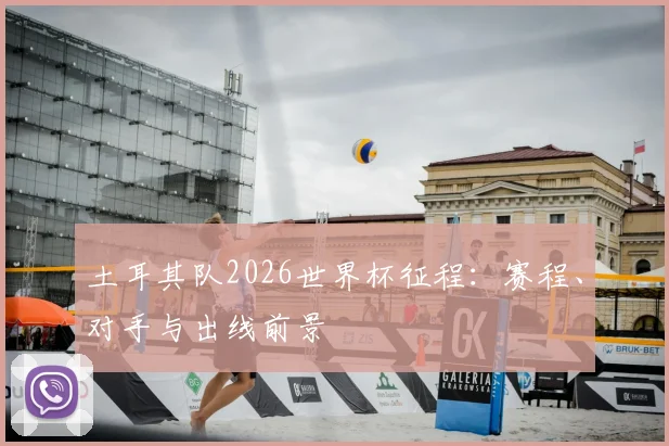 土耳其队2026世界杯征程：赛程、对手与出线前景