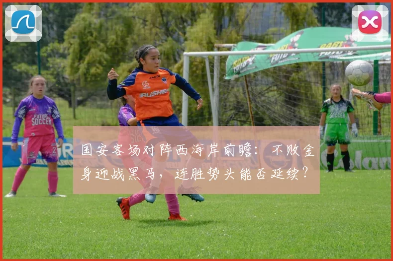 国安客场对阵西海岸前瞻：不败金身迎战黑马，连胜势头能否延续？