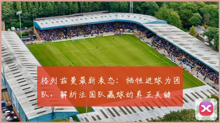 格列兹曼最新表态:牺牲进球为团队,解析法国队赢球的真正关键