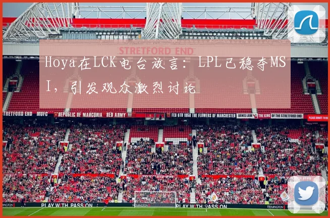 Hoya在LCK电台放言：LPL已稳夺MSI，引发观众激烈讨论