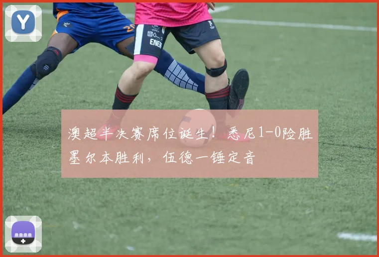 澳超半决赛席位诞生!悉尼1-0险胜墨尔本胜利,伍德一锤定音