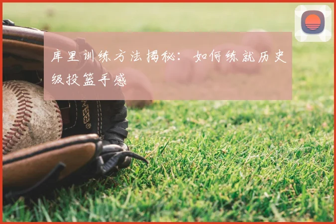 库里训练方法揭秘：如何练就历史级投篮手感
