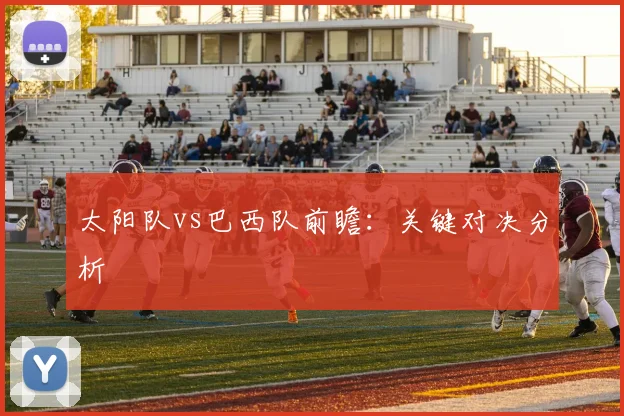 太阳队vs巴西队前瞻：关键对决分析